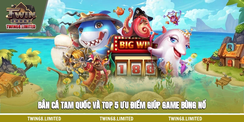 Bắn Cá Tam Quốc Và Top 5 Ưu Điểm Giúp Game Bùng Nổ