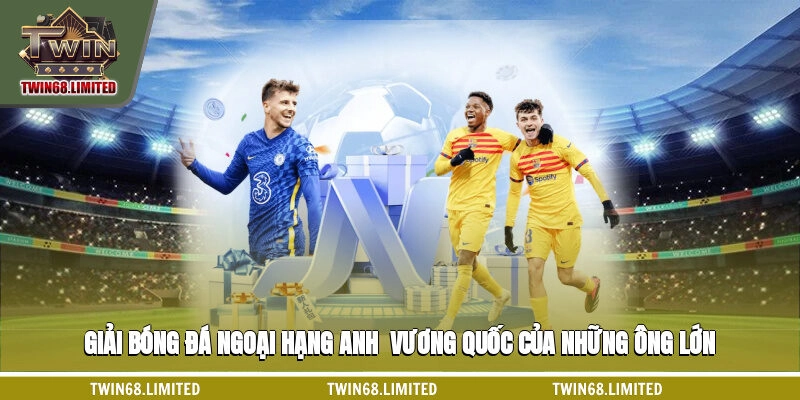 Giải Bóng Đá Ngoại Hạng Anh - Vương Quốc Của Những Ông Lớn