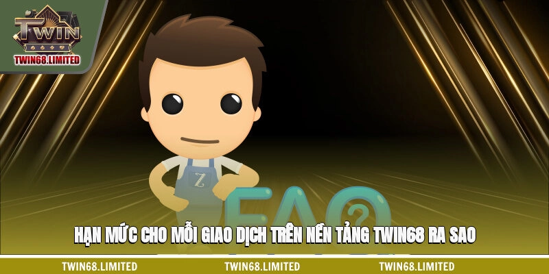 Hạn mức cho mỗi giao dịch trên nền tảng TWIN68 ra sao?
