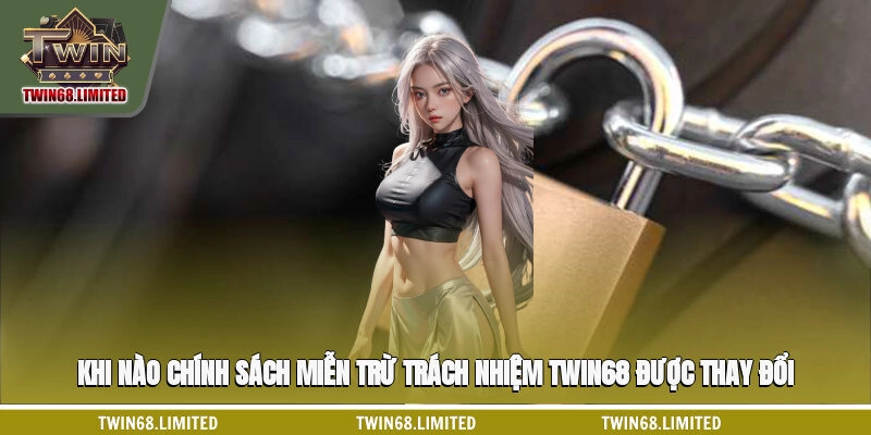 Khi nào chính sách miễn trừ trách nhiệm TWIN68 được thay đổi?