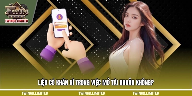 Liệu có khăn gì trong việc mở tài khoản không?