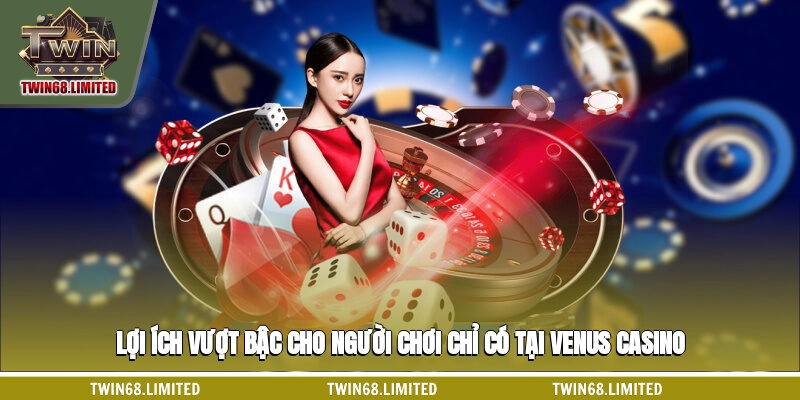 Lợi ích vượt bậc cho người chơi chỉ có tại Venus casino