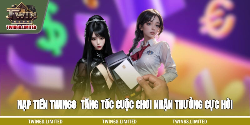 Nạp Tiền TWIN68 - Tăng Tốc Cuộc Chơi Nhận Thưởng Cực Hời