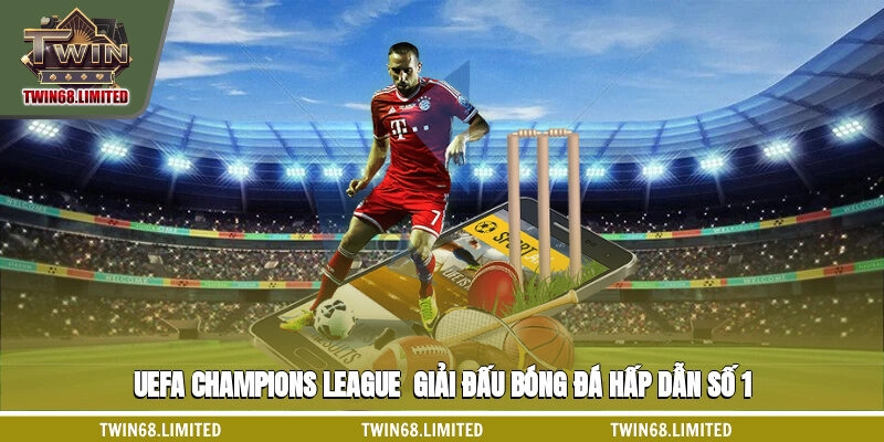 UEFA Champions League - Giải đấu bóng đá hấp dẫn số 1